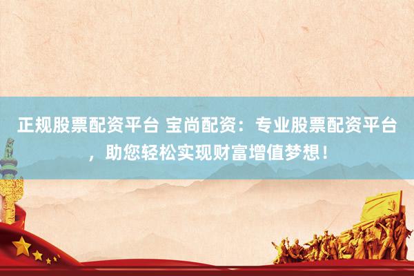 正规股票配资平台 宝尚配资：专业股票配资平台，助您轻松实现财富增值梦想！