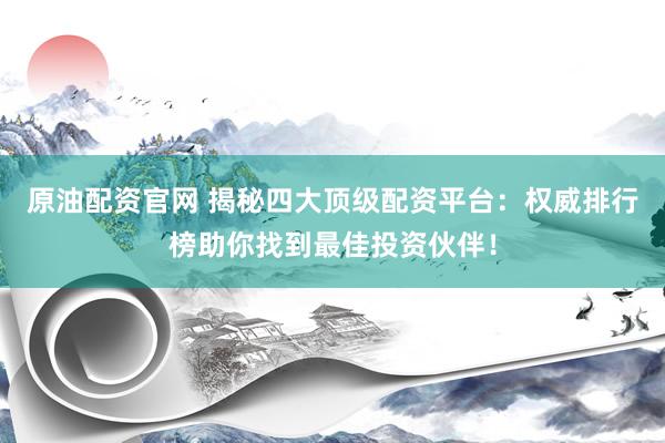 原油配资官网 揭秘四大顶级配资平台：权威排行榜助你找到最佳投资伙伴！
