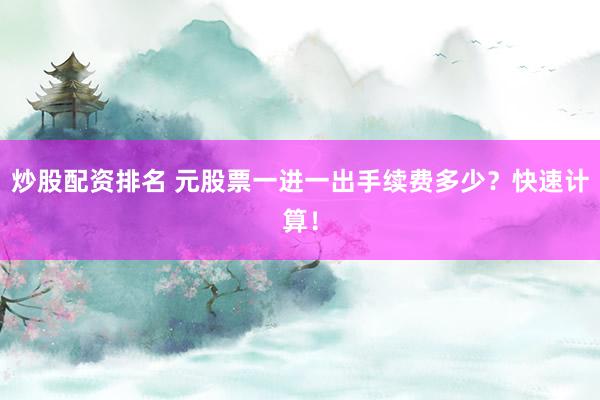 炒股配资排名 元股票一进一出手续费多少？快速计算！