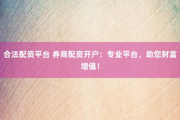 合法配资平台 券商配资开户：专业平台，助您财富增值！