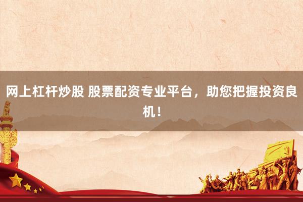 网上杠杆炒股 股票配资专业平台，助您把握投资良机！