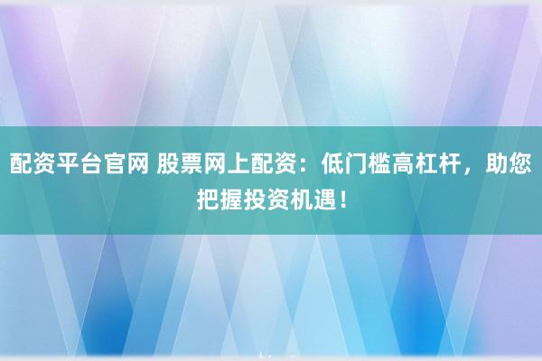 配资平台官网 股票网上配资：低门槛高杠杆，助您把握投资机遇！