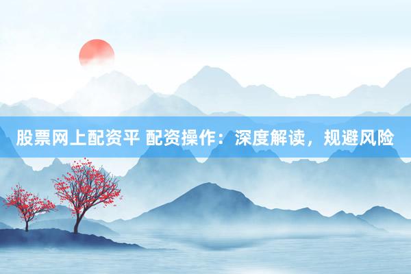股票网上配资平 配资操作：深度解读，规避风险