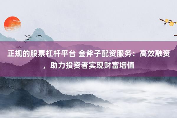 正规的股票杠杆平台 金斧子配资服务：高效融资，助力投资者实现财富增值