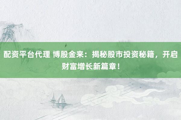 配资平台代理 博股金来：揭秘股市投资秘籍，开启财富增长新篇章！