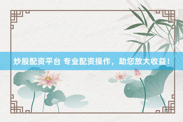 炒股配资平台 专业配资操作，助您放大收益！