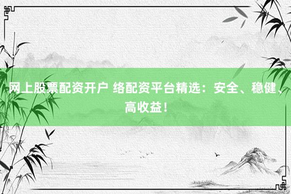 网上股票配资开户 络配资平台精选：安全、稳健、高收益！