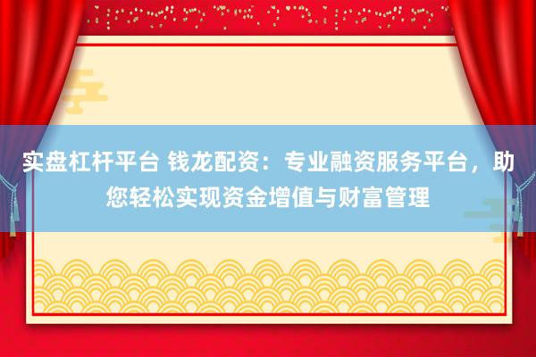 实盘杠杆平台 钱龙配资：专业融资服务平台，助您轻松实现资金增值与财富管理