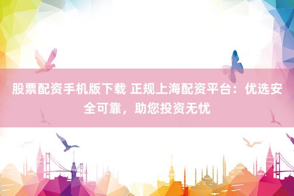 股票配资手机版下载 正规上海配资平台：优选安全可靠，助您投资无忧