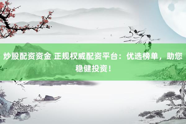 炒股配资资金 正规权威配资平台：优选榜单，助您稳健投资！