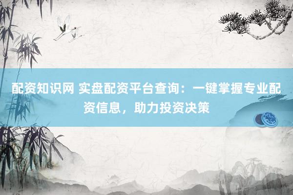 配资知识网 实盘配资平台查询：一键掌握专业配资信息，助力投资决策