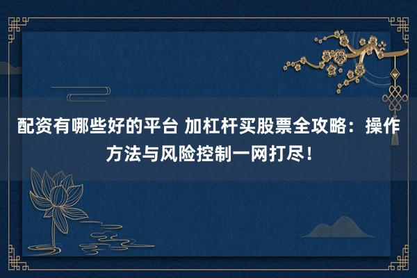 配资有哪些好的平台 加杠杆买股票全攻略：操作方法与风险控制一网打尽！