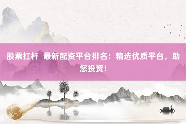 股票扛杆  最新配资平台排名：精选优质平台，助您投资！